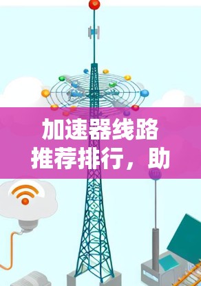 加速器线路推荐排行，助力数字时代快速连接