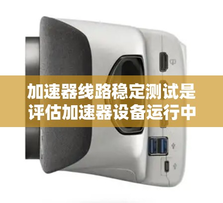 加速器线路稳定测试是评估加速器设备运行中加速器线路是否稳定的过程，旨在确保设备的稳定性和可靠性。以下是对该主题的分步解释