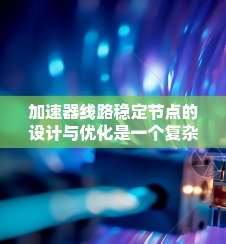 加速器线路稳定节点的设计与优化是一个复杂但重要的课题。以下是对该问题的分步解释
