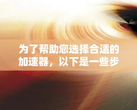 为了帮助您选择合适的加速器，以下是一些步骤性的建议