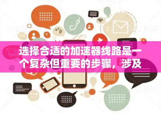选择合适的加速器线路是一个复杂但重要的步骤，涉及多个因素的综合考量。以下是一步步的建议，帮助你选择适合自己的加速器线路