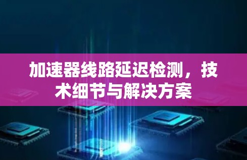 加速器线路延迟检测，技术细节与解决方案