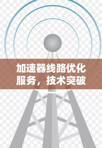 加速器线路优化服务，技术突破，用户体验升级