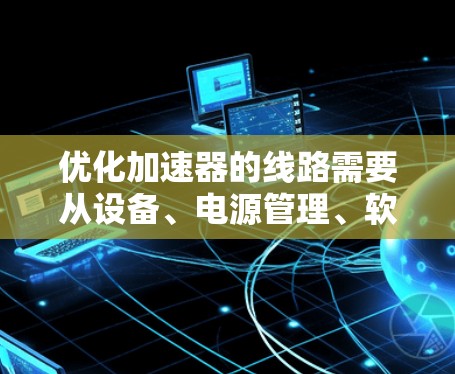 优化加速器的线路需要从设备、电源管理、软件配置、物理连接和环境设置几个方面入手，逐步排查和解决问题，确保加速器正常运行。以下是一个结构化优化方案