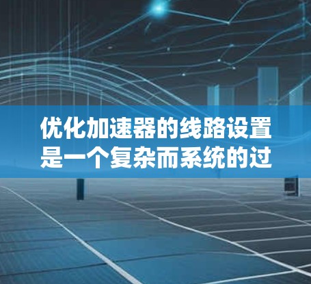 优化加速器的线路设置是一个复杂而系统的过程，涉及物理构造优化、电化学优化以及系统优化等多个方面。以下是对这一过程的详细分步说明