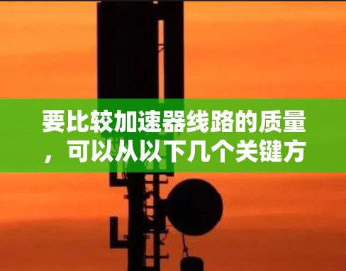 要比较加速器线路的质量，可以从以下几个关键方面进行分析