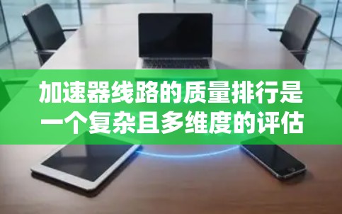 加速器线路的质量排行是一个复杂且多维度的评估过程，主要涉及多个关键指标和因素。以下是对质量排行的系统化总结