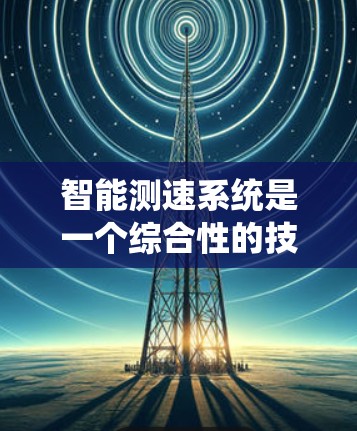 智能测速系统是一个综合性的技术解决方案，旨在通过传感器和数据分析，实时监测和记录车辆的行驶状态，从而优化交通管理。以下是对智能测速系统的详细总结和分析