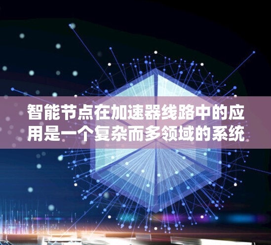 智能节点在加速器线路中的应用是一个复杂而多领域的系统，涉及网络通信、人工智能、分布式系统等多个方面。以下是对其应用的详细说明