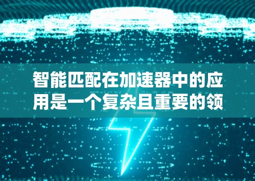 智能匹配在加速器中的应用是一个复杂且重要的领域，涉及多个技术领域，如算法、机器学习、系统集成等。以下是对智能匹配在加速器中的应用和影响的总结