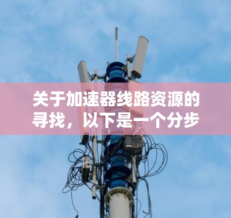 关于加速器线路资源的寻找，以下是一个分步骤的指南，帮助您系统地获取和使用这些资源
