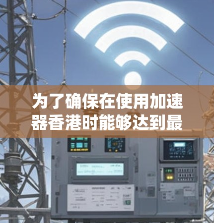 为了确保在使用加速器香港时能够达到最佳的性能和体验，以下是一个系统性的步骤指南
