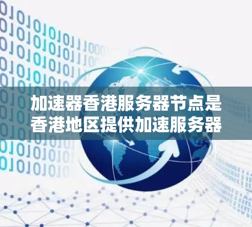 加速器香港服务器节点是香港地区提供加速服务器功能的网络平台，主要包括加速下载、上传和混合加速等服务。以下是对该主题的详细分析