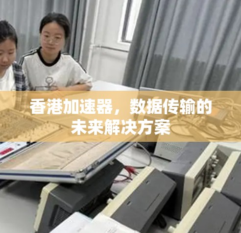 香港加速器，数据传输的未来解决方案