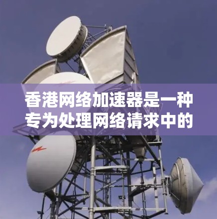 香港网络加速器是一种专为处理网络请求中的数据而设计的工具，旨在提升数据传输效率，解决延迟问题。以下是对香港网络加速器功能的详细分析