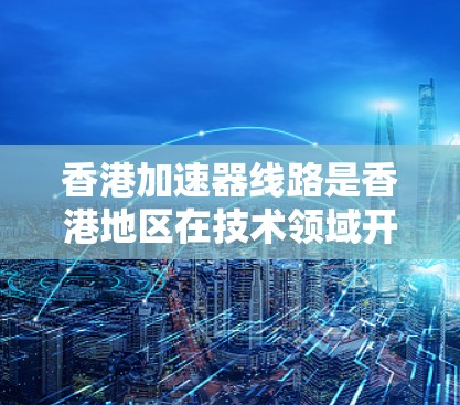 香港加速器线路是香港地区在技术领域开发的一种加速技术平台，旨在提升效率和性能。以下是对该主题的详细分析
