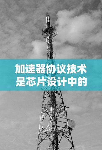 加速器协议技术是芯片设计中的一个重要概念，旨在优化分布式计算和并行计算中数据处理和模型推理的效率。以下是对该技术的详细分析