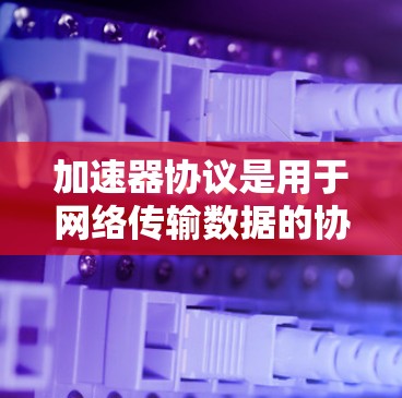 加速器协议是用于网络传输数据的协议，如TCP、UDP和HTTP。以下是关于加速器协议的详细配置步骤