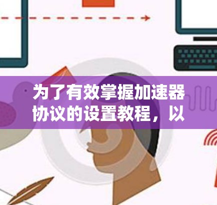 为了有效掌握加速器协议的设置教程，以下是一个系统化的指南，涵盖所有关键步骤和内容
