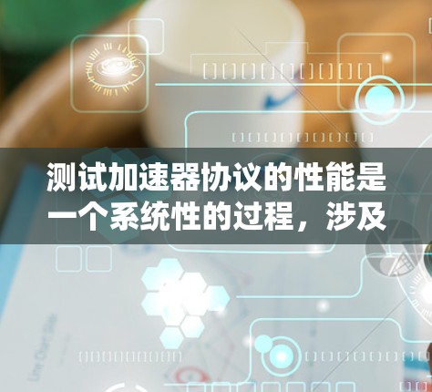 测试加速器协议的性能是一个系统性的过程，涉及多个方面和工具的使用。以下是对测试加速器协议性能的详细步骤和建议