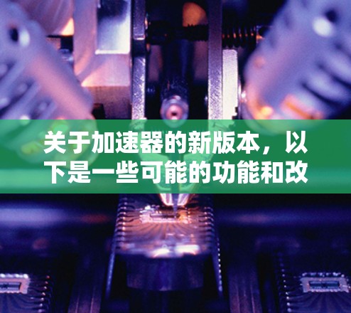 关于加速器的新版本，以下是一些可能的功能和改进点，供您参考