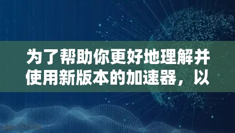 为了帮助你更好地理解并使用新版本的加速器，以下是分步骤的指南