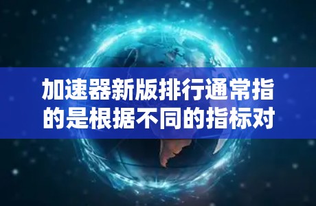 加速器新版排行通常指的是根据不同的指标对加速器进行排序，以供用户选择。以下是一些常见的加速器工具及其特点，供您参考