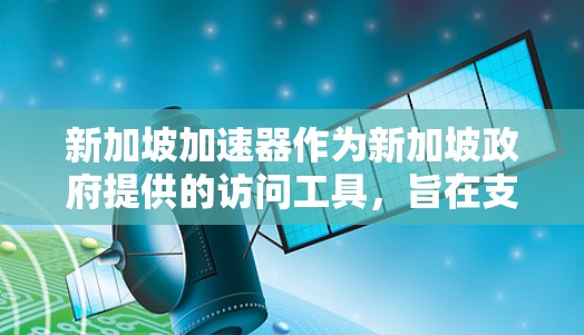 新加坡加速器作为新加坡政府提供的访问工具，旨在支持学术和研究活动。以下是关于新加坡加速器的详细信息