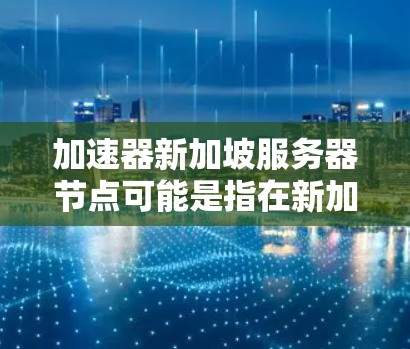 加速器新加坡服务器节点可能是指在新加坡地区的云计算加速器或服务器节点。以下是一个可能的解释