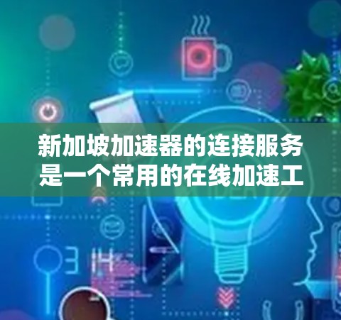新加坡加速器的连接服务是一个常用的在线加速工具，旨在提升用户体验。以下是对新加坡加速器连接服务的全面描述