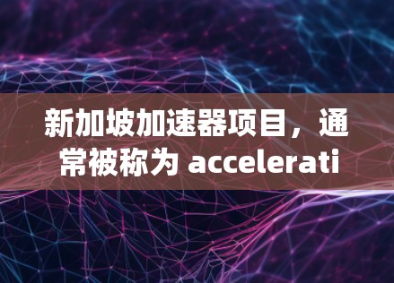 新加坡加速器项目，通常被称为 accelerating train line（加速列车线路）旨在提升新加坡城市的交通效率和生活质量。以下是对该项目的一些总结