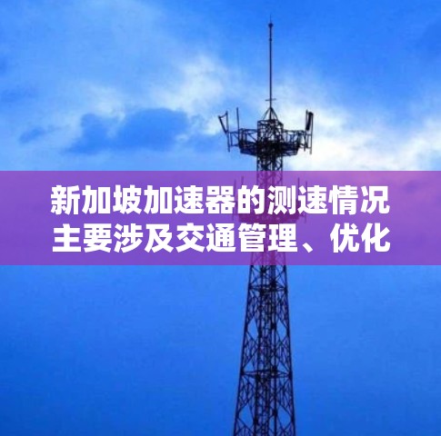 新加坡加速器的测速情况主要涉及交通管理、优化交通流和减少拥堵等多方面因素。以下是关于新加坡加速器的详细分析