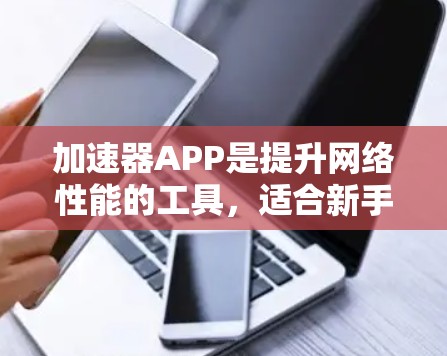 加速器APP是提升网络性能的工具，适合新手用户快速提升网络速度。以下是一些常见的加速器APP及其特色