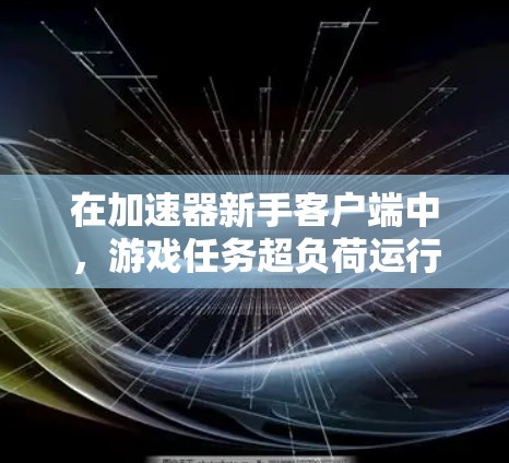 在加速器新手客户端中，游戏任务超负荷运行时，加速器会自动提供资源如CPU、内存和存储，以提升游戏性能。以下是逐步学习加速器的指南