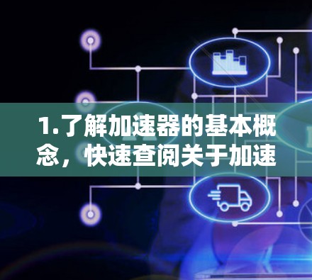 1.了解加速器的基本概念，快速查阅关于加速器的定义、功能和使用方法，了解基本原理