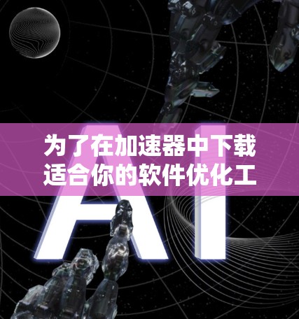 为了在加速器中下载适合你的软件优化工具，可以按照以下步骤进行