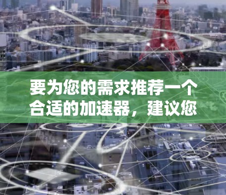 要为您的需求推荐一个合适的加速器，建议您根据他的具体需求来选择。以下是一些推荐的加速器，根据不同的功能需求提供相应的推荐