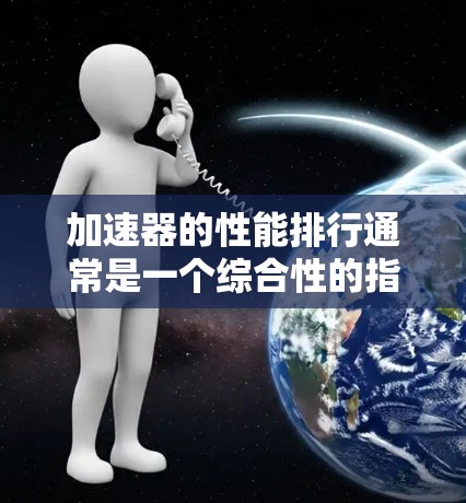 加速器的性能排行通常是一个综合性的指标，主要关注车辆在加速、刹车、驾驶等多方面的表现。以下是加速器性能排行的几个关键指标，供参考