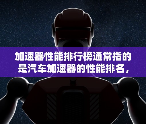 加速器性能排行榜通常指的是汽车加速器的性能排名，主要根据多个指标来评估其性能。以下是加速器的常见性能指标和排行榜