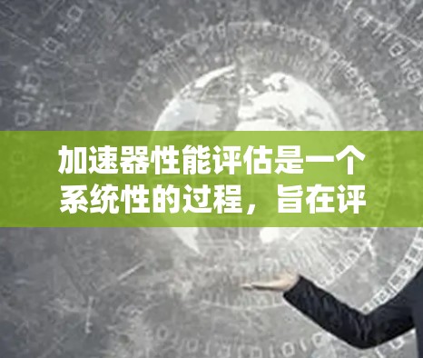 加速器性能评估是一个系统性的过程，旨在评估加速器（如GPU或TPU）在处理特定任务时的效率和性能。以下是对该过程的详细总结