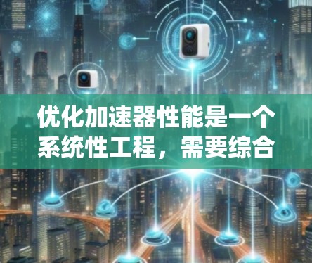 优化加速器性能是一个系统性工程，需要综合考虑多个因素。以下是一个系统化的优化指南，涵盖各个关键方面