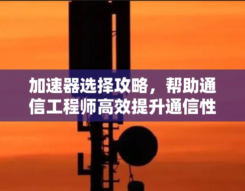 加速器选择攻略，帮助通信工程师高效提升通信性能的关键技巧