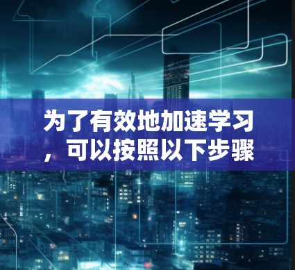 为了有效地加速学习，可以按照以下步骤进行