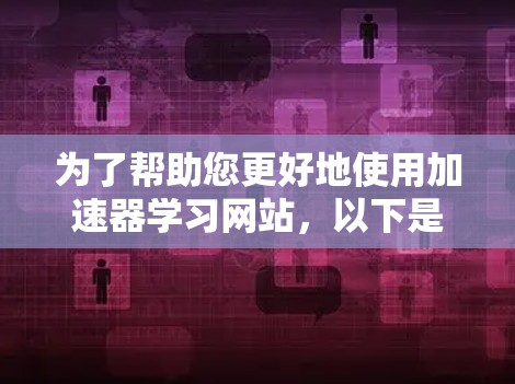 为了帮助您更好地使用加速器学习网站，以下是一些步骤和建议