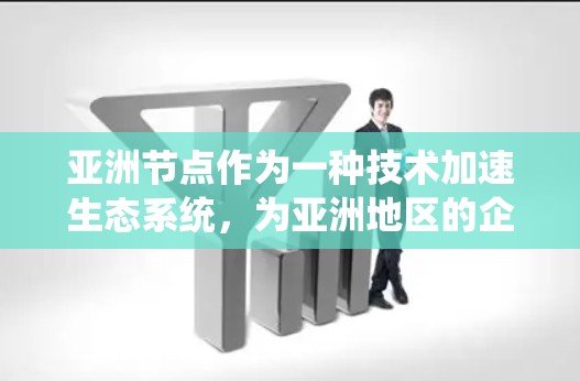 亚洲节点作为一种技术加速生态系统，为亚洲地区的企业和开发者提供了多种服务，帮助他们在特定领域快速实现发展目标。以下是关于亚洲节点的详细分析