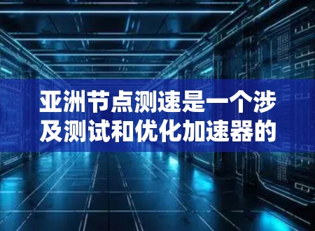 亚洲节点测速是一个涉及测试和优化加速器的技术过程，旨在评估加速器在不同环境下的性能，并通过改进和优化提升其性能。以下是对亚洲节点测速的详细步骤和分析