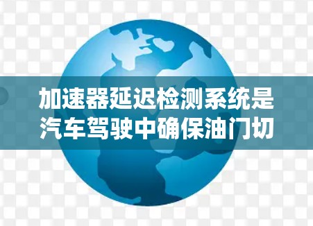 加速器延迟检测系统是汽车驾驶中确保油门切换平稳的关键技术。以下是详细的分析和总结
