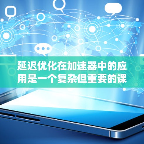 延迟优化在加速器中的应用是一个复杂但重要的课题，涉及多个步骤和因素。以下是对延迟优化的系统性总结和建议