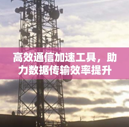 高效通信加速工具，助力数据传输效率提升