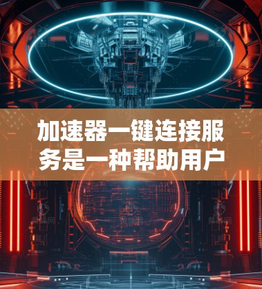 加速器一键连接服务是一种帮助用户在手机或电脑上快速连接到目标设备的加速器功能。以下是对这一服务的详细解释